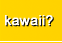 kawaii?